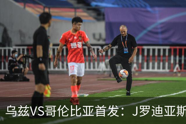 乌兹VS哥伦比亚首发：J罗迪亚斯先发 胡桑诺夫出战